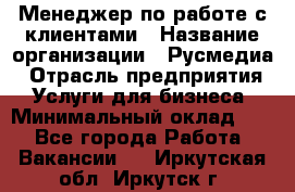 Менеджер по работе с клиентами › Название организации ­ Русмедиа › Отрасль предприятия ­ Услуги для бизнеса › Минимальный оклад ­ 1 - Все города Работа » Вакансии   . Иркутская обл.,Иркутск г.